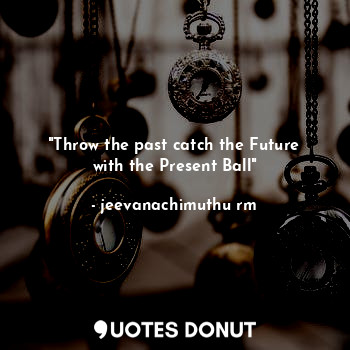  "Throw the past catch the Future with the Present Ball"... - jeevanachimuthu rm - Quotes Donut