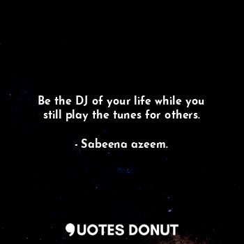  Be the DJ of your life while you still play the tunes for others.... - Sabeena azeem. - Quotes Donut