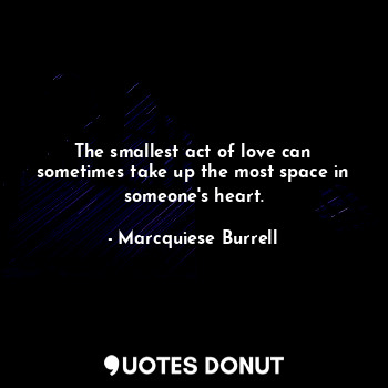 The smallest act of love can sometimes take up the most space in someone's heart.