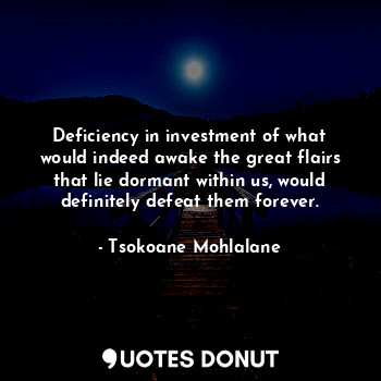 Deficiency in investment of what would indeed awake the great flairs that lie dormant within us, would definitely defeat them forever.