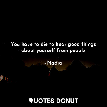  You have to die to hear good things about yourself from people... - Nadia - Quotes Donut