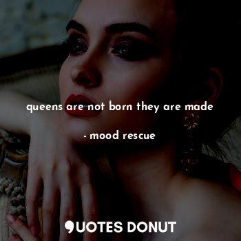 queens are not born they are made