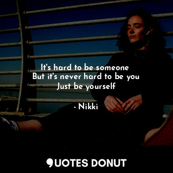  It's hard to be someone 
But it's never hard to be you
Just be yourself... - Nikki - Quotes Donut