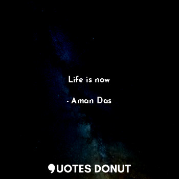  Life is now... - Aman Das - Quotes Donut