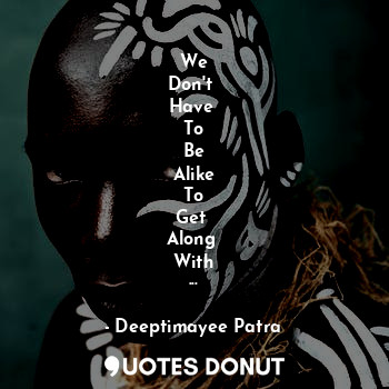  We
Don't 
Have 
To
Be
Alike
To
Get 
Along 
With
...... - Deeptimayee Patra - Quotes Donut