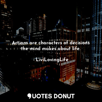  Actions are characters of decisions the mind makes about life.... - LiviLovingLife - Quotes Donut