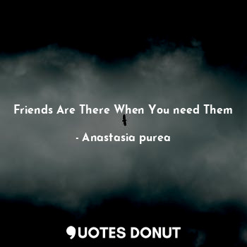 Friends are there when you need them