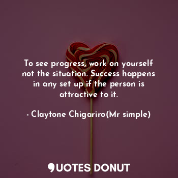  To see progress, work on yourself not the situation. Success happens in any set ... - Claytone Chigariro(Mr simple) - Quotes Donut