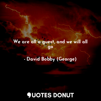  We are all a guest, and we will all go... - David Bobby (George) - Quotes Donut