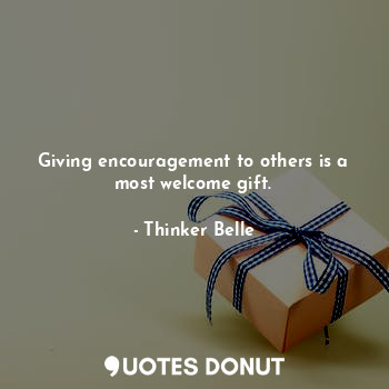 Giving encouragement to others is a most welcome gift.