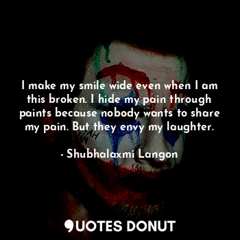  I make my smile wide even when I am this broken. I hide my pain through paints b... - Shubhalaxmi Langon - Quotes Donut
