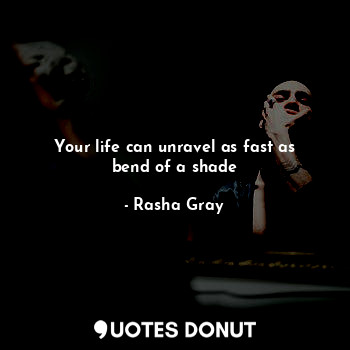  Your life can unravel as fast as bend of a shade... - Rasha Gray - Quotes Donut