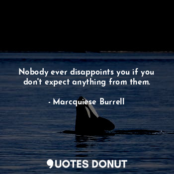 Nobody ever disappoints you if you don't expect anything from them.