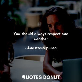 You should always respect one another