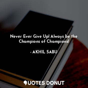 Never Ever Give Up! Always be the Champions of Champions!