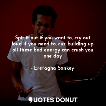  Spit it out if you want to, cry out loud if you need to, cuz building up all the... - Erefagha Sonkey - Quotes Donut