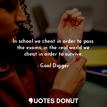  In school we cheat in order to pass the exams, in the real world we cheat in ord... - Goal Digger - Quotes Donut
