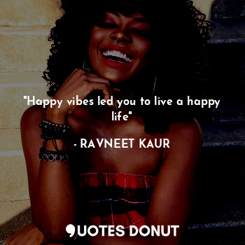  "Happy vibes led you to live a happy life"... - RAVNEET KAUR - Quotes Donut