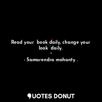  Read your  book daily, change your look  daily.... - Samarendra mohanty . - Quotes Donut