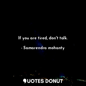 If you are tired, don't talk.
