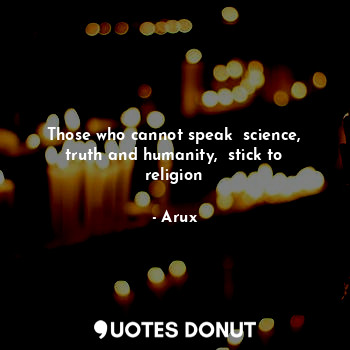  Those who cannot speak  science, truth and humanity,  stick to religion... - Arux - Quotes Donut