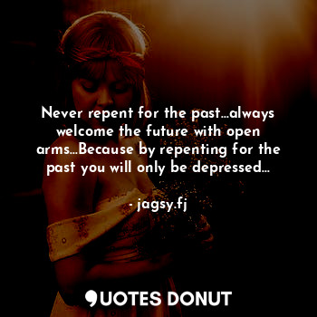 Never repent for the past...always welcome the future with open arms...Because by repenting for the past you will only be depressed...