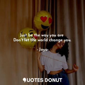 Just be the way you are 
Don't let the world change you.