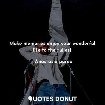 Make memories enjoy your wonderful life to the fullest