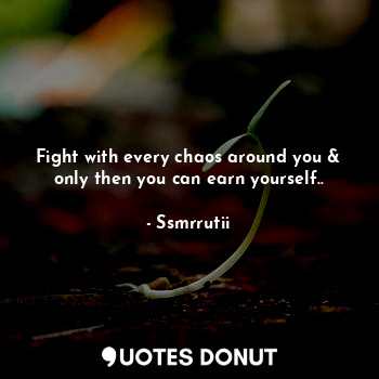 Fight with every chaos around you & only then you can earn yourself..