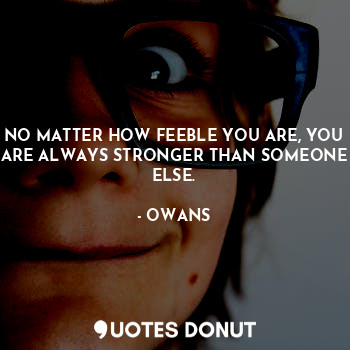  NO MATTER HOW FEEBLE YOU ARE, YOU ARE ALWAYS STRONGER THAN SOMEONE ELSE.... - OWANS - Quotes Donut