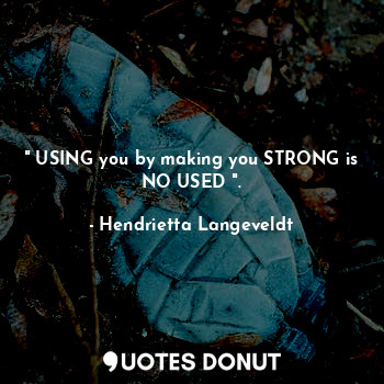  " USING you by making you STRONG is NO USED ".... - Hendrietta Langeveldt - Quotes Donut