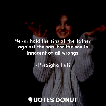  Never hold the sins of the father against the son. For the son is innocent of al... - Prezigha Fafi - Quotes Donut