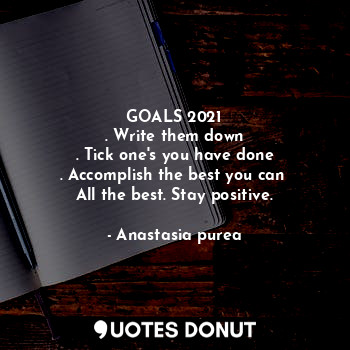 GOALS 2021
. Write them down
. Tick one's you have done
. Accomplish the best you can 
All the best. Stay positive.