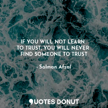 IF YOU WILL NOT LEARN 
TO TRUST, YOU WILL NEVER 
FIND SOMEONE TO TRUST