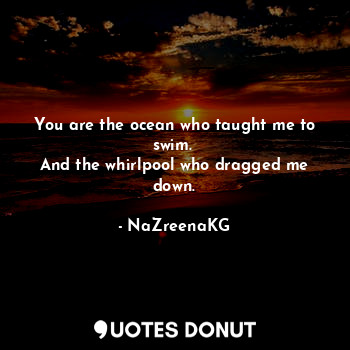  You are the ocean who taught me to swim. 
And the whirlpool who dragged me down.... - NaZreenaKG - Quotes Donut