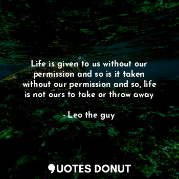  Life is given to us without our permission and so is it taken without our permis... - Leo the guy - Quotes Donut