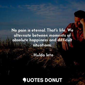  No pain is eternal. That's life. We alternate between moments of absolute happin... - Hulda leto - Quotes Donut