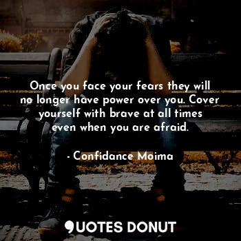 Once you face your fears they will no longer have power over you. Cover yourself with brave at all times even when you are afraid.