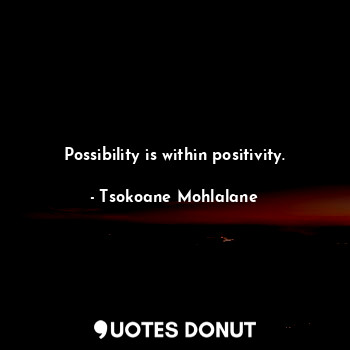  Possibility is within positivity.... - Tsokoane Mohlalane - Quotes Donut