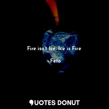 Fire isn't Ice. Ice is Fire