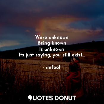 Were unknown
Being known
Is unknown
Its just saying, you still exist...