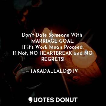 Don't Date Someone With 
MARRIAGE GOAL;
If it's Work Mean Proceed;
If Not, NO HEARTBREAK and NO REGRETS!