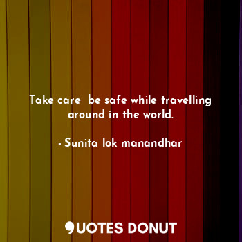 Take care  be safe while travelling around in the world.