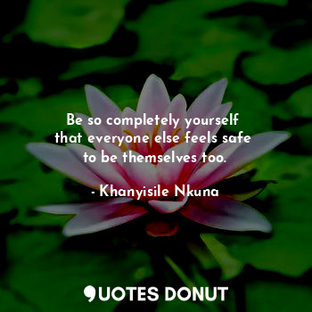  Be so completely yourself 
that everyone else feels safe 
to be themselves too.... - Khanyisile Nkuna - Quotes Donut