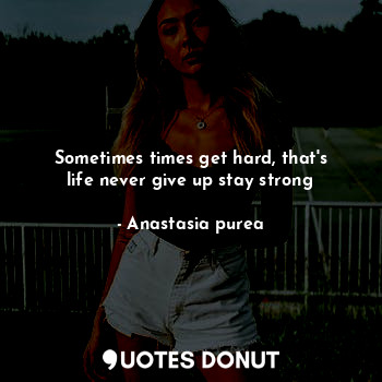 Sometimes times get hard, that's life never give up stay strong