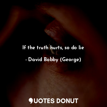 If the truth hurts, so do lie