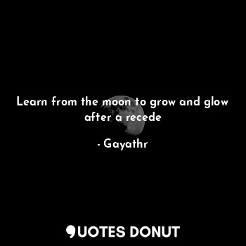 Learn from the moon to grow and glow after a recede