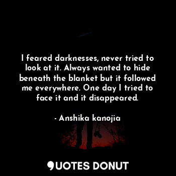  I feared darknesses, never tried to look at it. Always wanted to hide beneath th... - Anshika kanojia - Quotes Donut