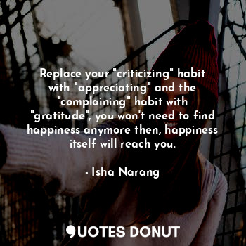  Replace your "criticizing" habit with "appreciating" and the "complaining" habit... - Isha Narang - Quotes Donut