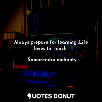  Always prepare for learning .Life loves to  teach.... - Samarendra mohanty - Quotes Donut